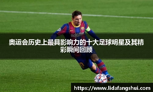 奥运会历史上最具影响力的十大足球明星及其精彩瞬间回顾