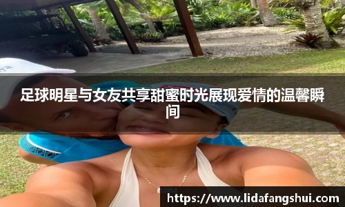 足球明星与女友共享甜蜜时光展现爱情的温馨瞬间