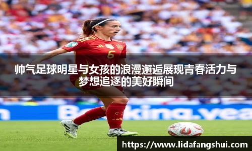 帅气足球明星与女孩的浪漫邂逅展现青春活力与梦想追逐的美好瞬间