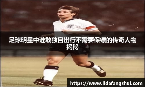 足球明星中谁敢独自出行不需要保镖的传奇人物揭秘